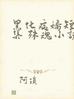 黑化病娇短篇合集 殊魂小说
