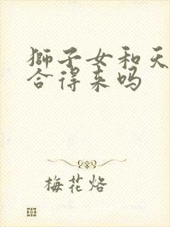 狮子女和天蝎男合得来吗