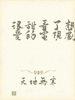 很甜看了想谈恋爱的电视剧