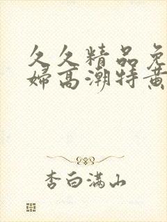 久久精品免费少妇高潮特黄