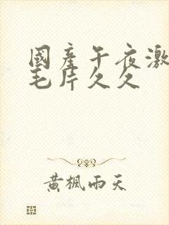 国产午夜激av毛片久久