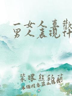 一女人喜欢一个男人表现什么方面