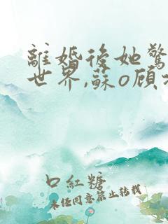 离婚后她惊艳了世界,苏o顾北弦