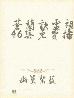 苍兰诀电视剧第46集免费播放流畅