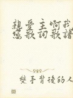 亲爱主啊我赞美您歌词歌谱天频天