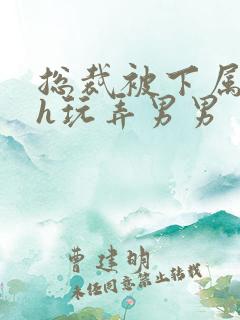 总裁被下属调教h玩弄男男