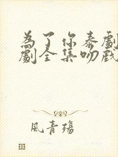 为了你泰剧电视剧全集吻戏