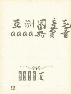 亚洲国产毛片aaaaa无费看