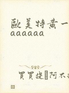 欧美特黄一级aaaaaaa