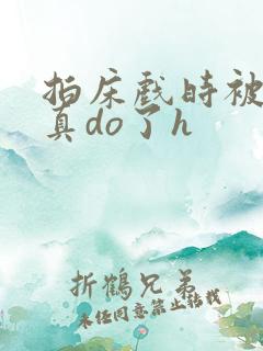 拍床戏时被影帝真do了h