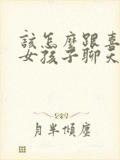 该怎么跟喜欢的女孩子聊天