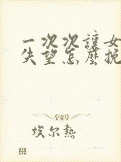 一次次让女朋友失望怎么挽回