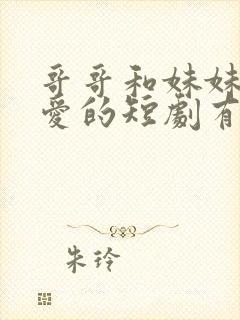 哥哥和妹妹谈恋爱的短剧有哪些