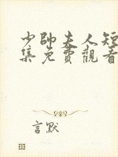 少帅夫人短剧全集免费观看