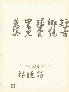 万里归乡短剧全集免费观看