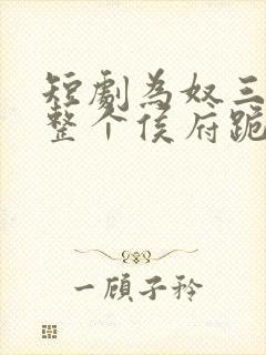 短剧为奴三年后整个侯府跪着求我原谅完整版