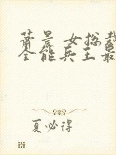 萧晨 女总裁的全能兵王最新