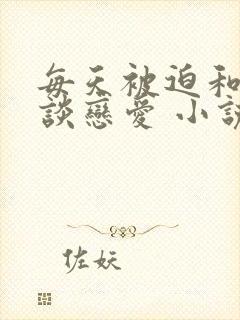 每天被迫和大佬谈恋爱 小说