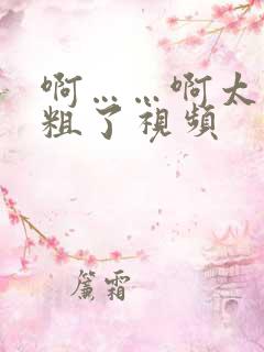 啊……啊太大太粗了视频