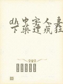 dh中字人妻被下药遭疯狂玩弄