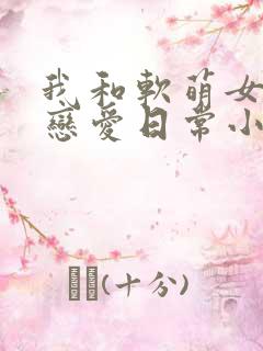 我和软萌女友的恋爱日常小说txt下载