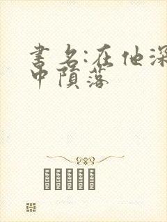 书名:在他深情中陨落