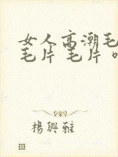 女人高潮毛片 毛片 毛片 喷水