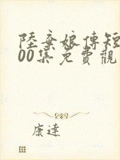 陆弃娘传短剧100集免费观看