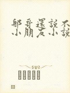 那哥还说不喜欢小朋友小说在线阅读