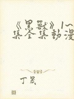 《黑兽》1~6集全集动漫免费下载