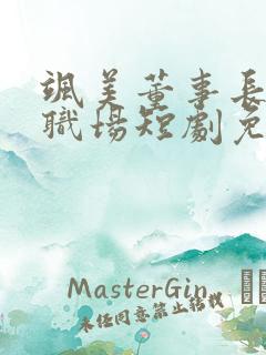 飒美董事长整顿职场短剧免费观看