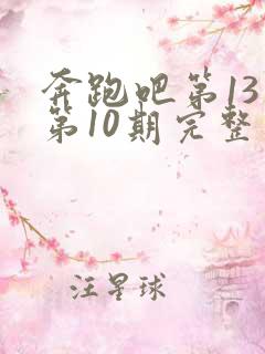 奔跑吧第13季第10期完整版观看免费