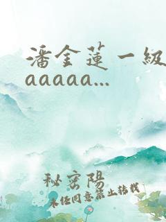 潘金莲一级淫片aaaaa...