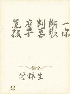 怎么判断一个女孩子喜欢你