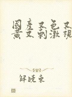 国产又色又爽又黄又刺激视频在线观看