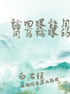 轮回眼能用万花筒写轮眼的能力吗