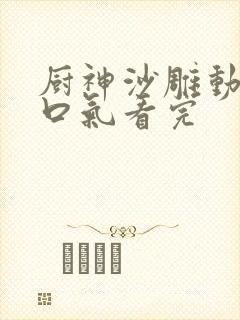 厨神沙雕动画一口气看完