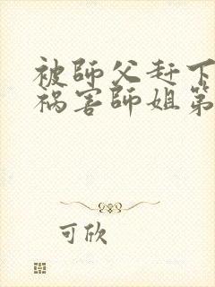 被师父赶下山去祸害师姐第七十页