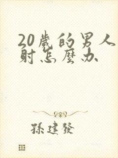 20岁的男人早射怎么办