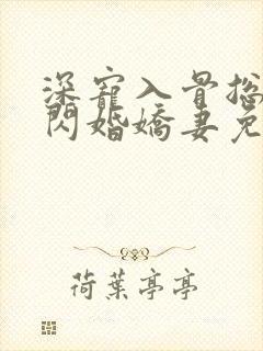 深宠入骨总裁的闪婚娇妻免费观看