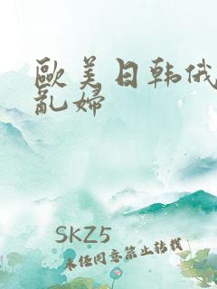 欧美日韩俄罗斯乱妇