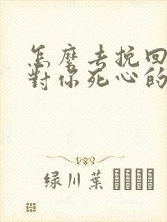 怎么去挽回一个对你死心的女人人