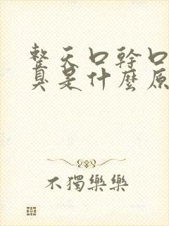 整天口干口苦口臭是什么原因引起的