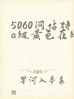 5060网站特a级黄色在线看