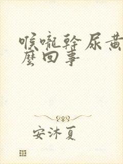 喉咙干尿黄是怎么回事