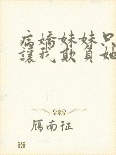 病娇妹妹只想我让我欺负她免费阅读