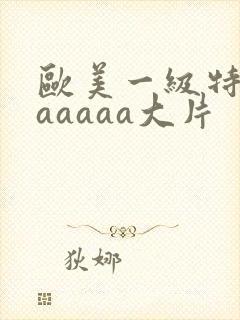 欧美一级特黄aaaaaa大片