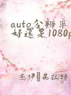 auto分辨率好还是1080p好