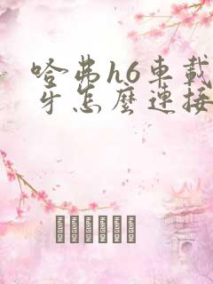 哈弗h6车载蓝牙怎么连接