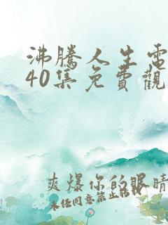 沸腾人生电视剧40集免费观看策驰